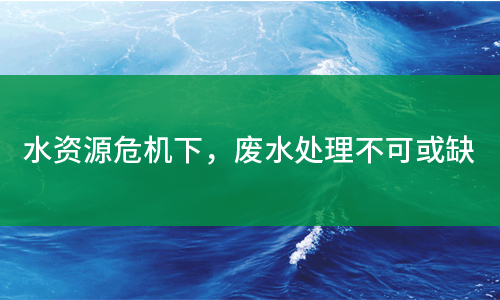 水資源危機(jī)下，廢水處理不可或缺